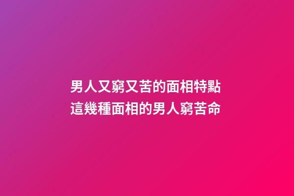男人又窮又苦的面相特點 這幾種面相的男人窮苦命